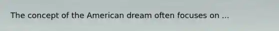 The concept of the American dream often focuses on ...