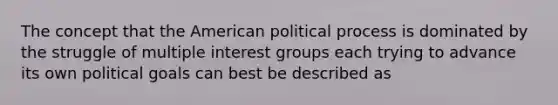 The concept that the American political process is dominated by the struggle of multiple interest groups each trying to advance its own political goals can best be described as