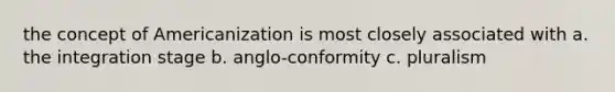 the concept of Americanization is most closely associated with a. the integration stage b. anglo-conformity c. pluralism