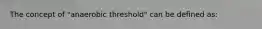 The concept of "anaerobic threshold" can be defined as: