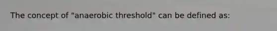 The concept of "anaerobic threshold" can be defined as: