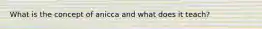 What is the concept of anicca and what does it teach?