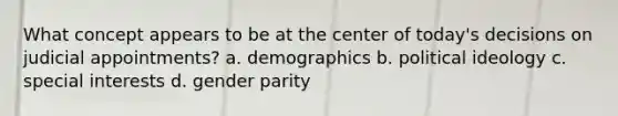 What concept appears to be at the center of today's decisions on judicial appointments? a. demographics b. political ideology c. special interests d. gender parity