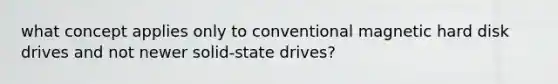 what concept applies only to conventional magnetic hard disk drives and not newer solid-state drives?