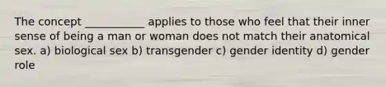 The concept ___________ applies to those who feel that their inner sense of being a man or woman does not match their anatomical sex. a) biological sex b) transgender c) gender identity d) gender role