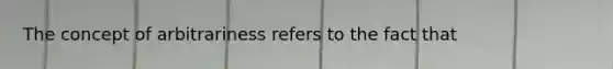 The concept of arbitrariness refers to the fact that