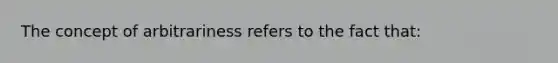 The concept of arbitrariness refers to the fact that: