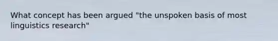 What concept has been argued "the unspoken basis of most linguistics research"