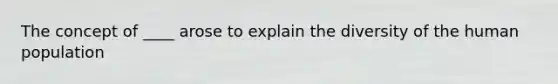 The concept of ____ arose to explain the diversity of the human population