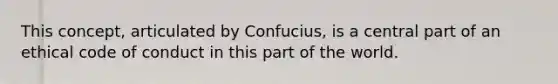 This concept, articulated by Confucius, is a central part of an ethical code of conduct in this part of the world.