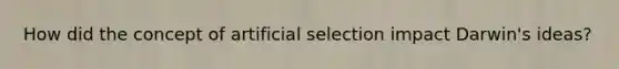 How did the concept of artificial selection impact Darwin's ideas?