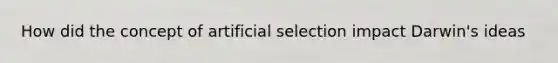 How did the concept of artificial selection impact Darwin's ideas
