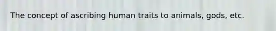 The concept of ascribing human traits to animals, gods, etc.