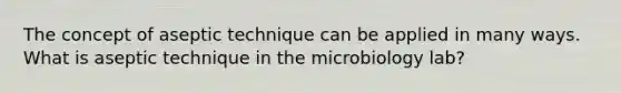 The concept of aseptic technique can be applied in many ways. What is aseptic technique in the microbiology lab?