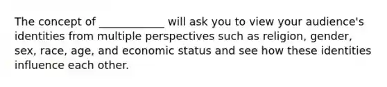 The concept of ____________ will ask you to view your audience's identities from multiple perspectives such as religion, gender, sex, race, age, and economic status and see how these identities influence each other.