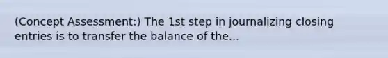 (Concept Assessment:) The 1st step in journalizing closing entries is to transfer the balance of the...