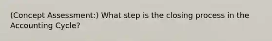 (Concept Assessment:) What step is the closing process in the Accounting Cycle?