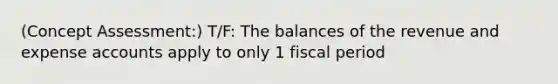 (Concept Assessment:) T/F: The balances of the revenue and expense accounts apply to only 1 fiscal period