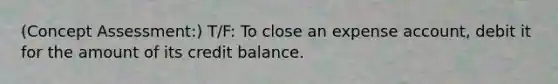 (Concept Assessment:) T/F: To close an expense account, debit it for the amount of its credit balance.