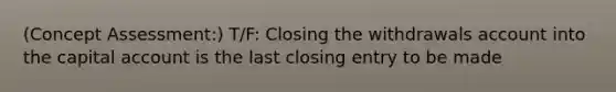 (Concept Assessment:) T/F: Closing the withdrawals account into the capital account is the last closing entry to be made