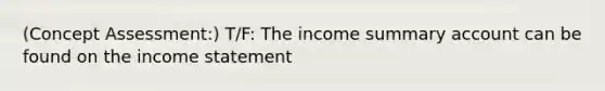 (Concept Assessment:) T/F: The income summary account can be found on the income statement