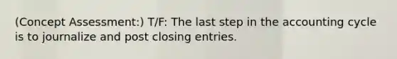 (Concept Assessment:) T/F: The last step in the accounting cycle is to journalize and post closing entries.