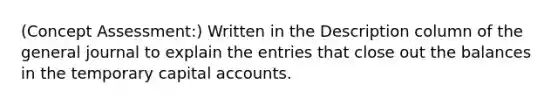 (Concept Assessment:) Written in the Description column of the general journal to explain the entries that close out the balances in the temporary capital accounts.