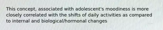 This concept, associated with adolescent's moodiness is more closely correlated with the shifts of daily activities as compared to internal and biological/hormonal changes