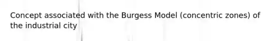 Concept associated with the Burgess Model (concentric zones) of the industrial city