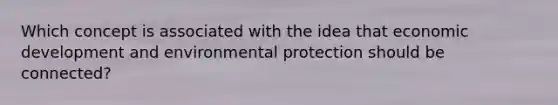 Which concept is associated with the idea that economic development and environmental protection should be connected?