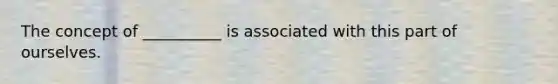 The concept of __________ is associated with this part of ourselves.