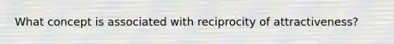 What concept is associated with reciprocity of attractiveness?