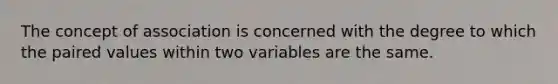 The concept of association is concerned with the degree to which the paired values within two variables are the same.