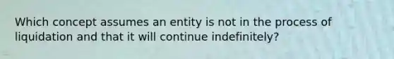 Which concept assumes an entity is not in the process of liquidation and that it will continue indefinitely?