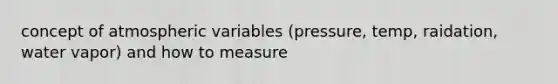 concept of atmospheric variables (pressure, temp, raidation, water vapor) and how to measure