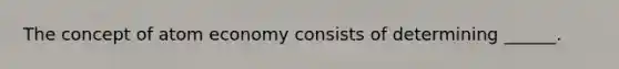 The concept of atom economy consists of determining ______.