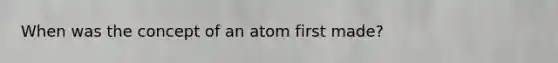 When was the concept of an atom first made?