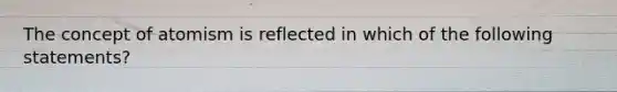 The concept of atomism is reflected in which of the following statements?