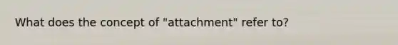 What does the concept of "attachment" refer to?