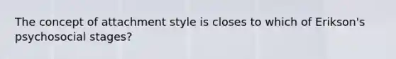 The concept of attachment style is closes to which of Erikson's psychosocial stages?
