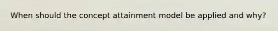 When should the concept attainment model be applied and why?