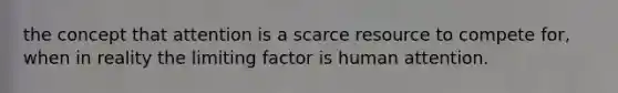 the concept that attention is a scarce resource to compete for, when in reality the limiting factor is human attention.