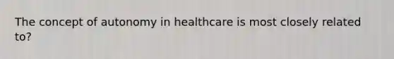 The concept of autonomy in healthcare is most closely related to?