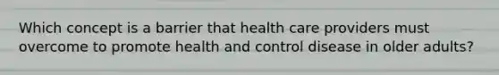 Which concept is a barrier that health care providers must overcome to promote health and control disease in older adults?