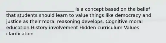 _____________________________ is a concept based on the belief that students should learn to value things like democracy and justice as their moral reasoning develops. Cognitive moral education History involvement Hidden curriculum Values clarification