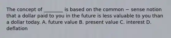 The concept of ________ is based on the common − sense notion that a dollar paid to you in the future is less valuable to you than a dollar today. A. future value B. present value C. interest D. deflation