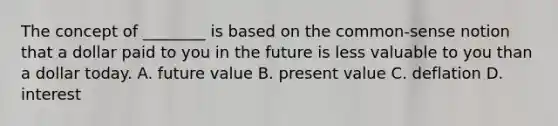 The concept of ________ is based on the common-sense notion that a dollar paid to you in the future is less valuable to you than a dollar today. A. future value B. present value C. deflation D. interest