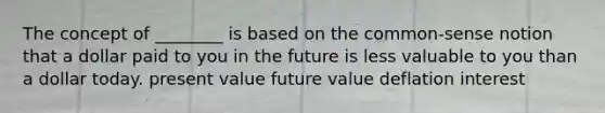 The concept of ________ is based on the common-sense notion that a dollar paid to you in the future is less valuable to you than a dollar today. present value future value deflation interest