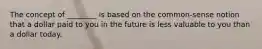 The concept of ________ is based on the common-sense notion that a dollar paid to you in the future is less valuable to you than a dollar today.