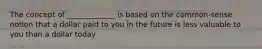 The concept of _____________ is based on the common-sense notion that a dollar paid to you in the future is less valuable to you than a dollar today
